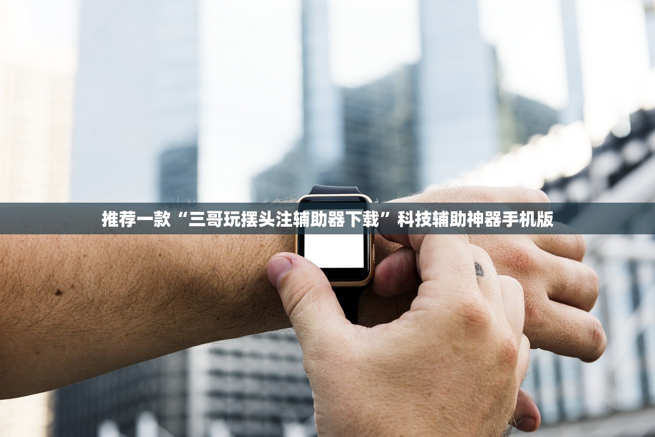 推荐一款“三哥玩摆头注辅助器下载”科技辅助神器手机版