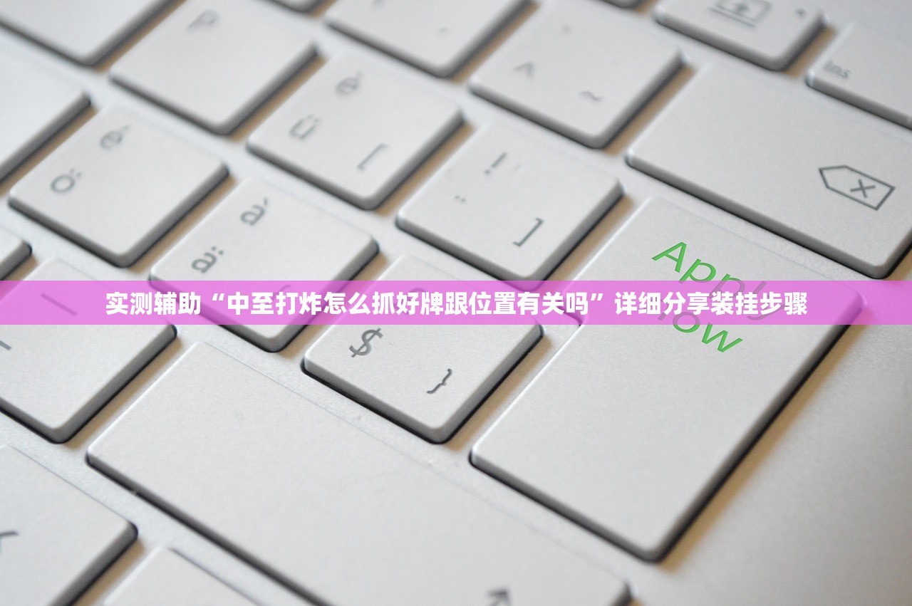 实测辅助“中至打炸怎么抓好牌跟位置有关吗”详细分享装挂步骤