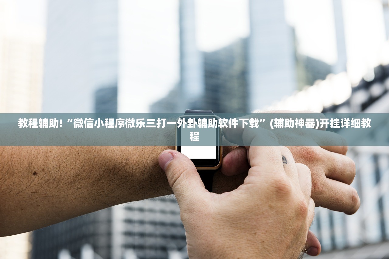教程辅助!“微信小程序微乐三打一外卦辅助软件下载”(辅助神器)开挂详细教程