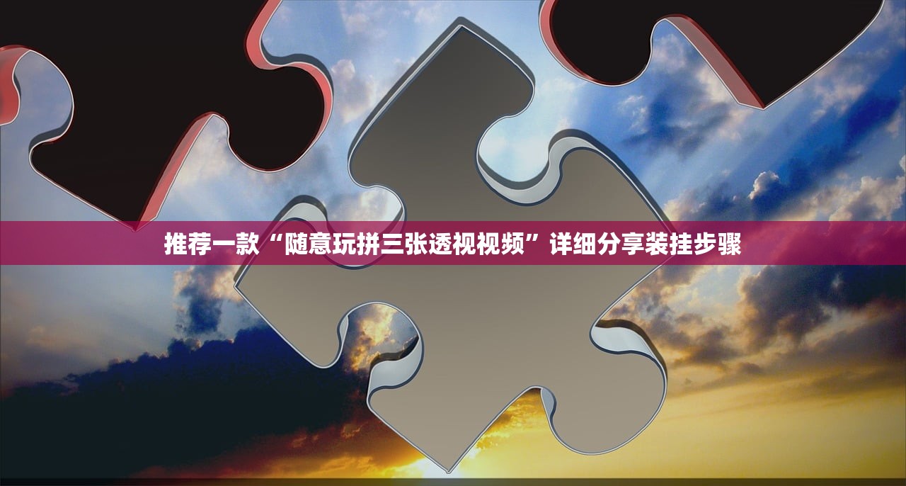 推荐一款“随意玩拼三张透视视频	”详细分享装挂步骤