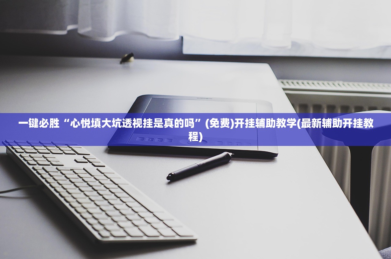 一键必胜“心悦填大坑透视挂是真的吗”(免费)开挂辅助教学(最新辅助开挂教程)