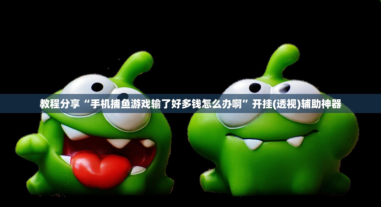 教程分享“手机捕鱼游戏输了好多钱怎么办啊”开挂(透视)辅助神器