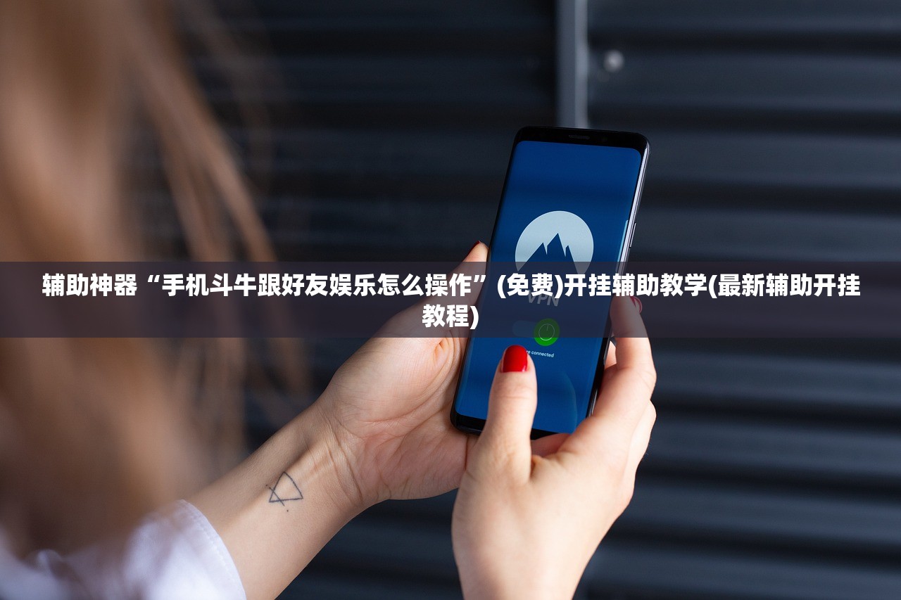 辅助神器“手机斗牛跟好友娱乐怎么操作	”(免费)开挂辅助教学(最新辅助开挂教程)